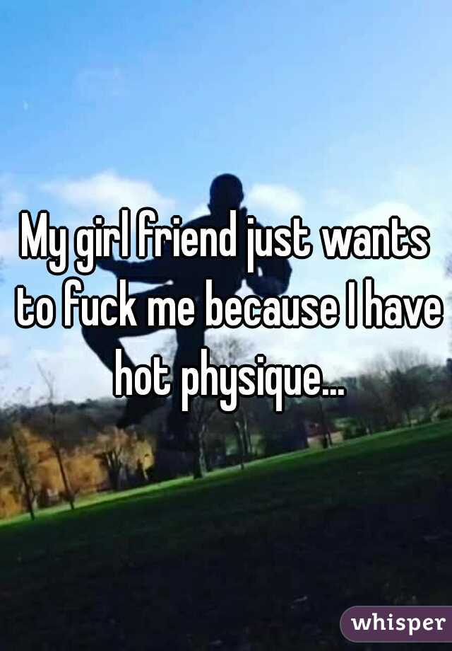 My girl friend just wants to fuck me because I have hot physique...