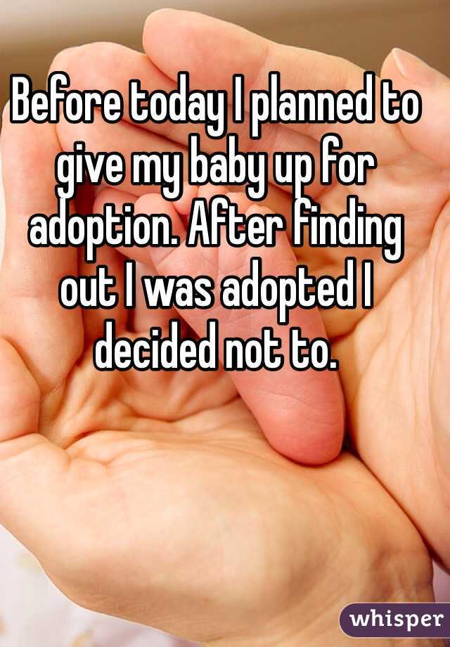 Before today I planned to give my baby up for adoption. After finding out I was adopted I decided not to.