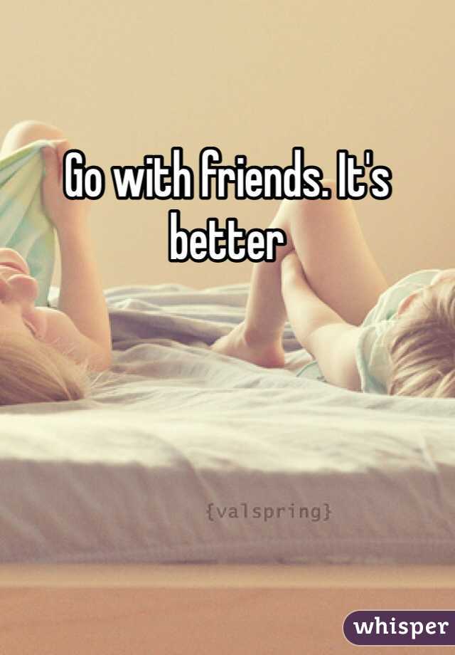 Go with friends. It's better