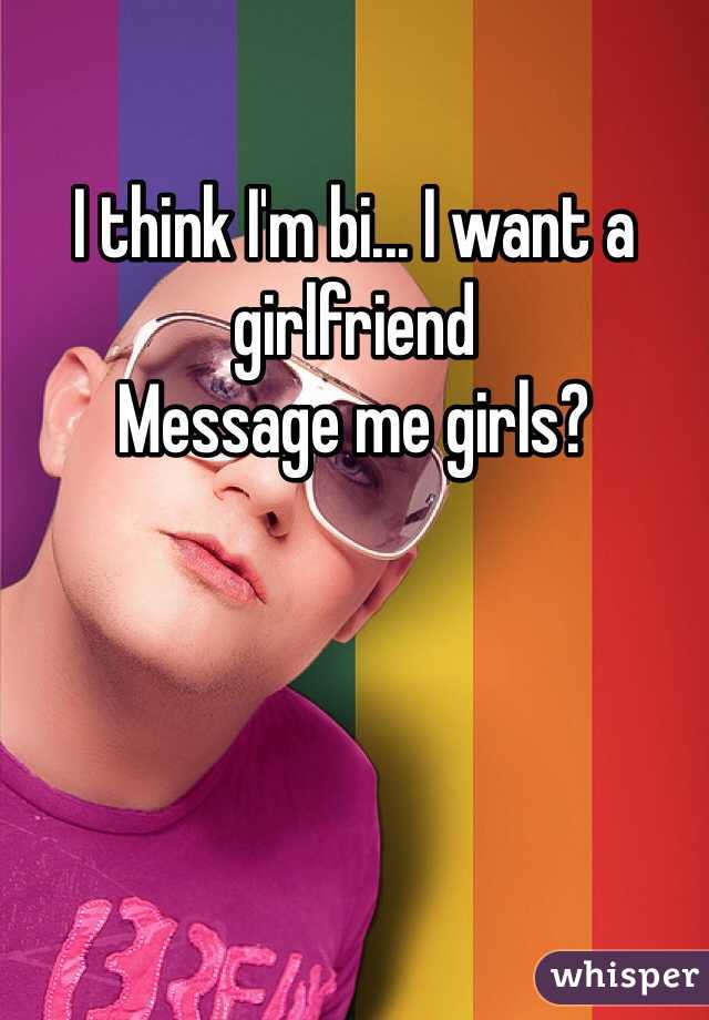 I think I'm bi... I want a girlfriend 
Message me girls?