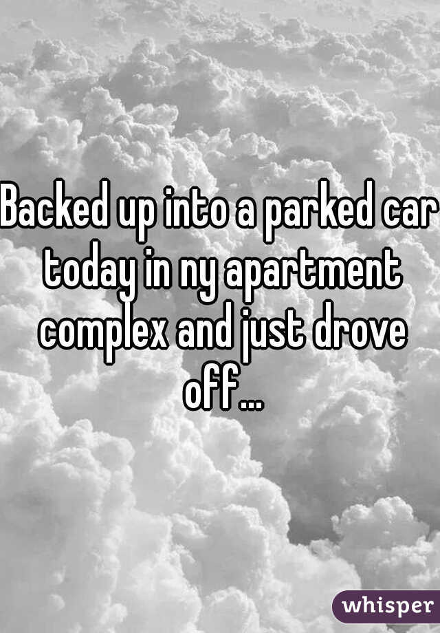 Backed up into a parked car today in ny apartment complex and just drove off...