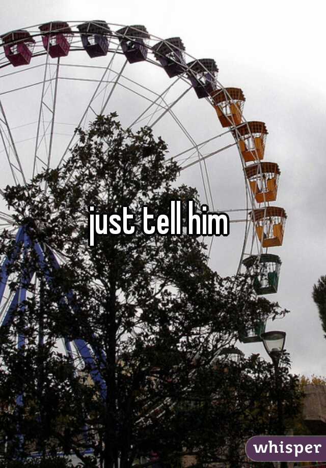 just tell him 
