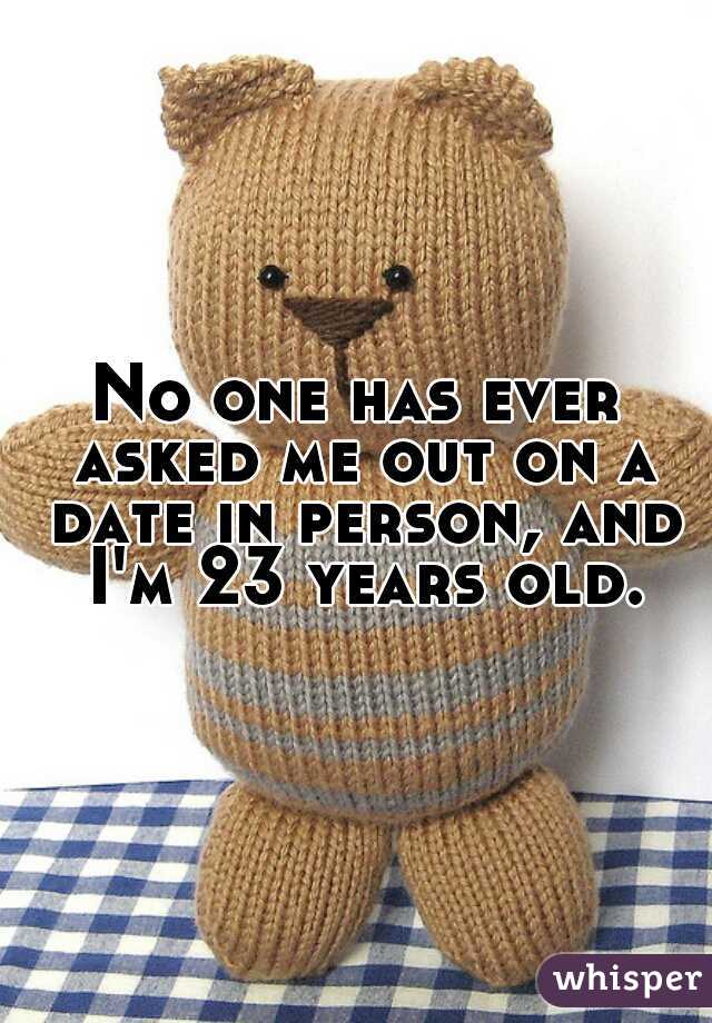 No one has ever asked me out on a date in person, and I'm 23 years old.