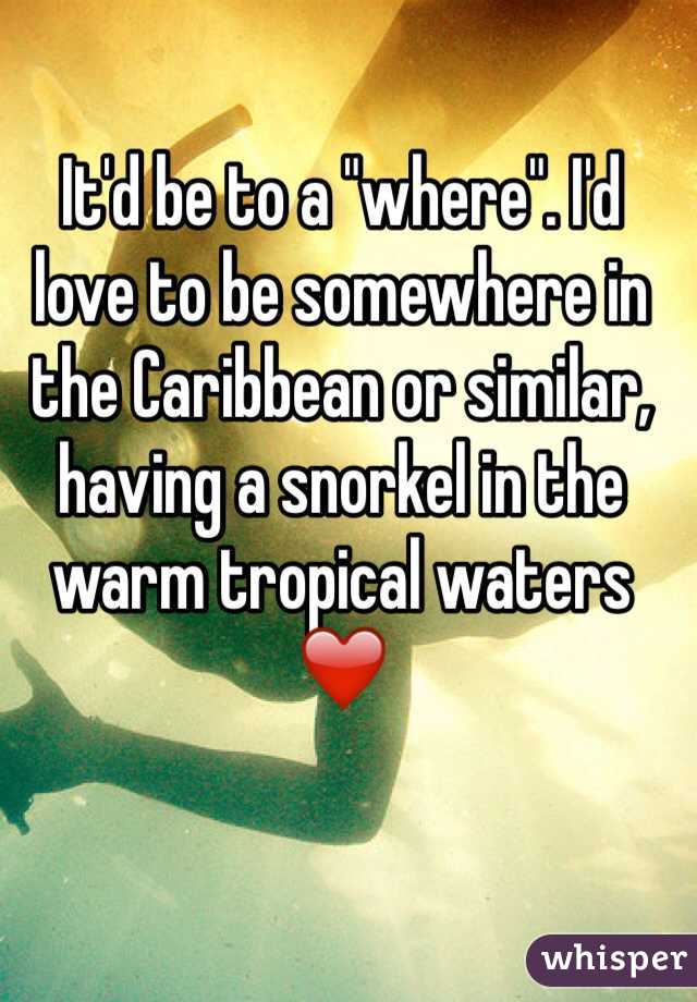 It'd be to a "where". I'd love to be somewhere in the Caribbean or similar, having a snorkel in the warm tropical waters ❤️ 