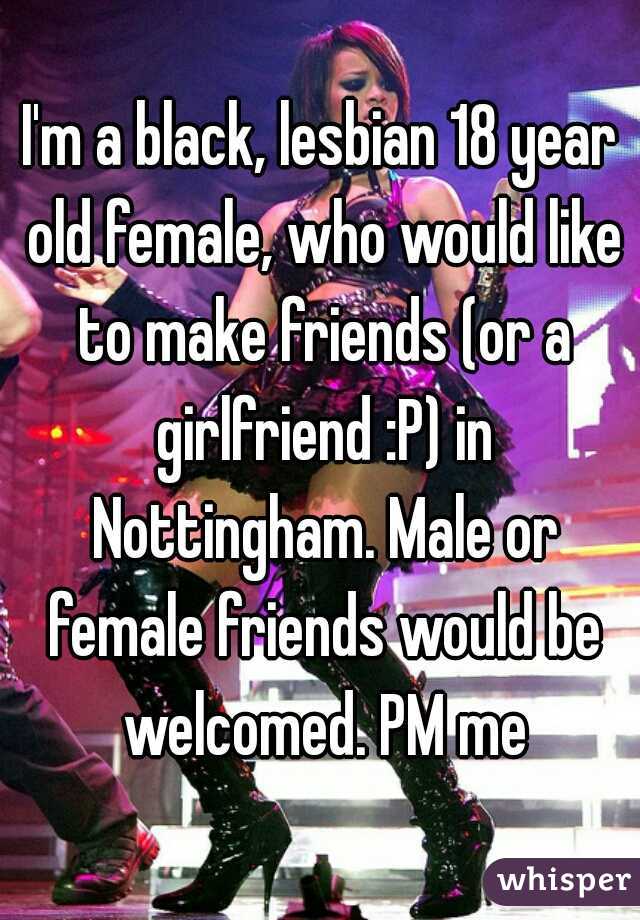 I'm a black, lesbian 18 year old female, who would like to make friends (or a girlfriend :P) in Nottingham. Male or female friends would be welcomed. PM me