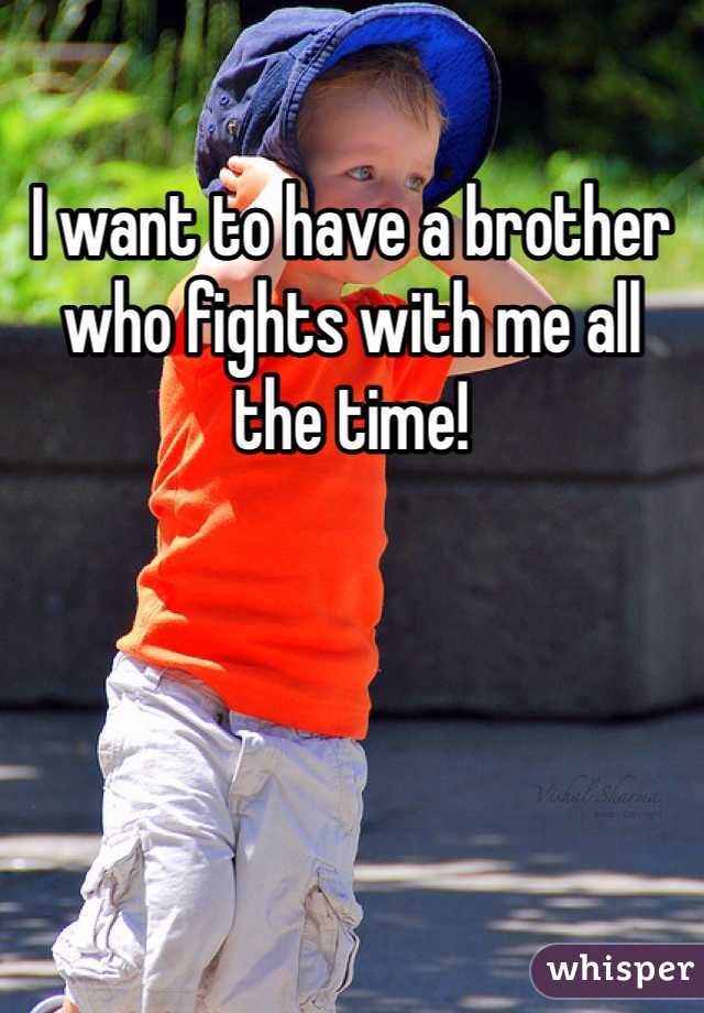 I want to have a brother who fights with me all the time!
