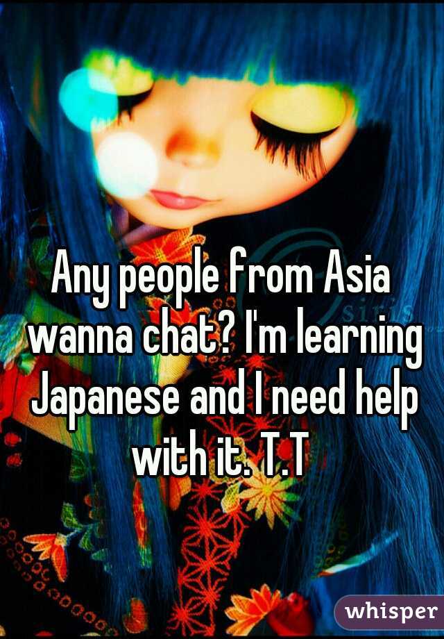 Any people from Asia wanna chat? I'm learning Japanese and I need help with it. T.T 