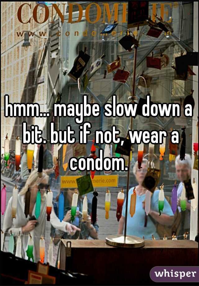 hmm... maybe slow down a bit. but if not, wear a condom. 