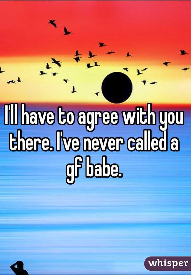 I'll have to agree with you there. I've never called a gf babe.