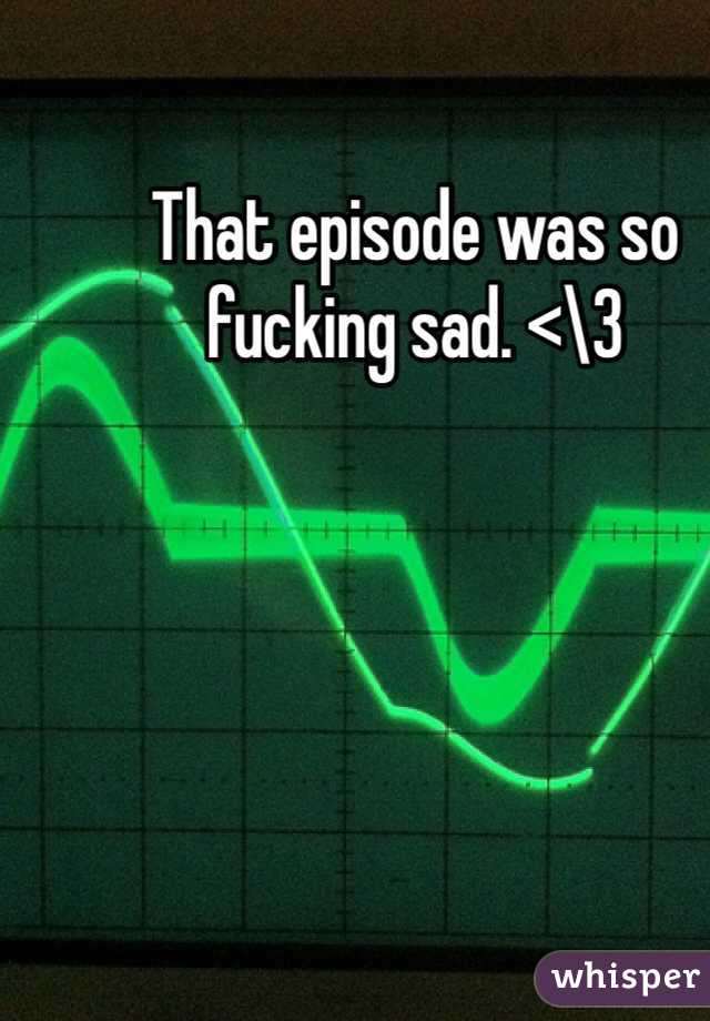 That episode was so fucking sad. <\3