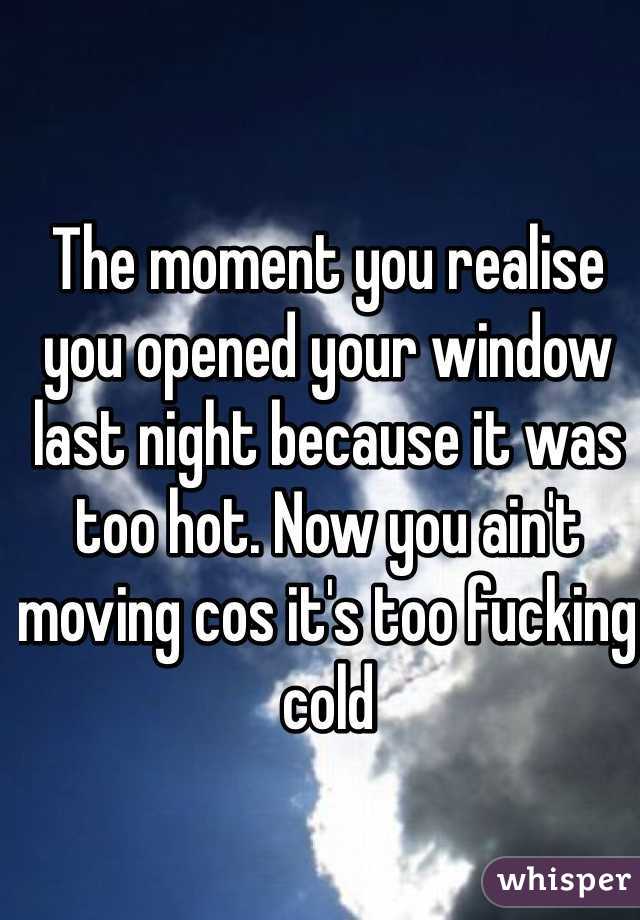 The moment you realise you opened your window last night because it was too hot. Now you ain't moving cos it's too fucking cold