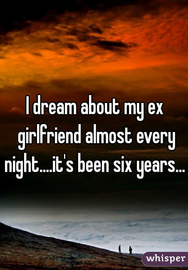 I dream about my ex girlfriend almost every night....it's been six years... 