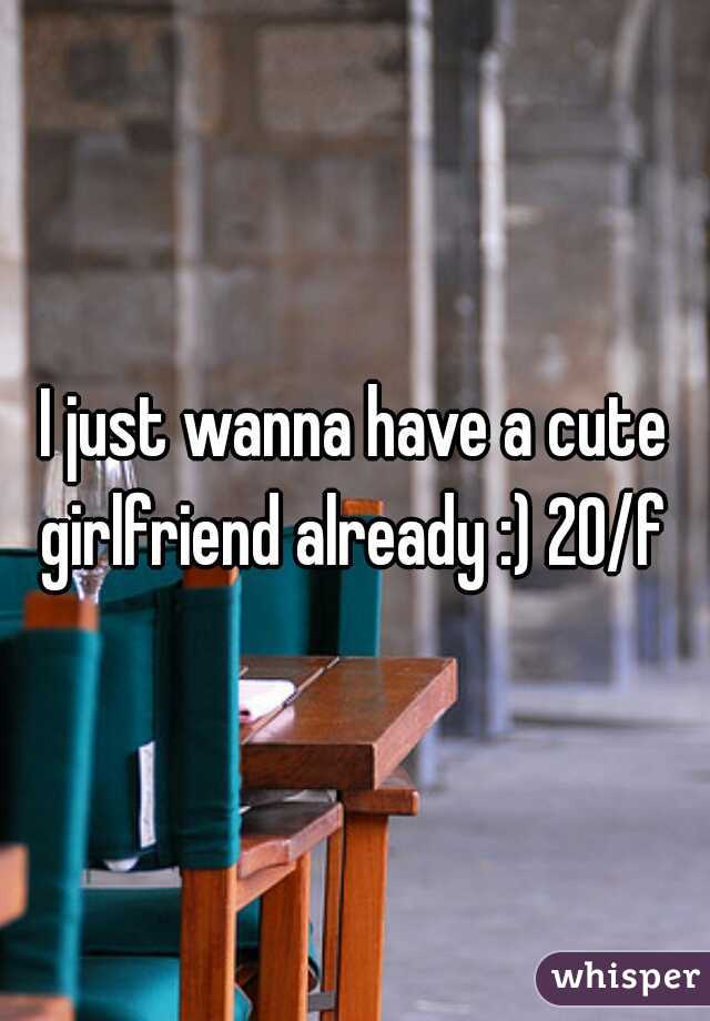 I just wanna have a cute girlfriend already :) 20/f 