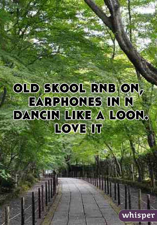 old skool rnb on, earphones in n dancin like a loon. love it 