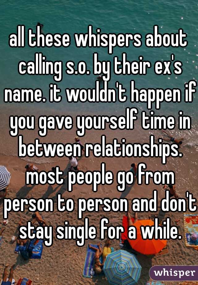 all these whispers about calling s.o. by their ex's name. it wouldn't happen if you gave yourself time in between relationships. most people go from person to person and don't stay single for a while.