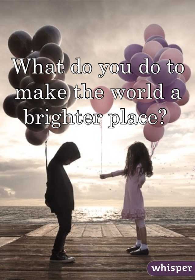 What do you do to make the world a brighter place? 