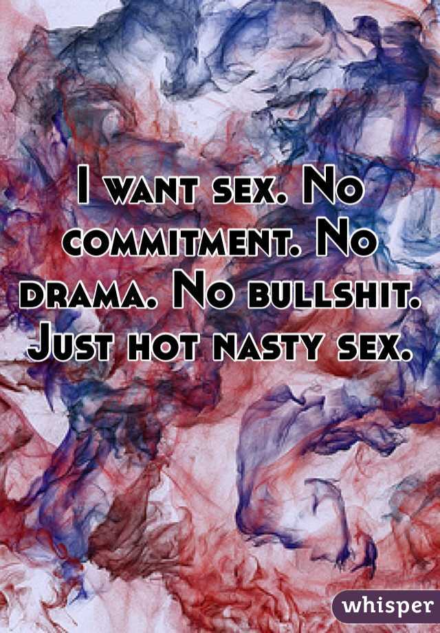 I want sex. No commitment. No drama. No bullshit. Just hot nasty sex. 