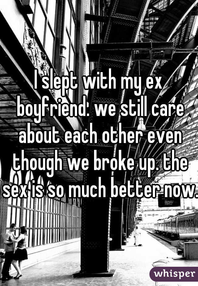 I slept with my ex boyfriend. we still care about each other even though we broke up. the sex is so much better now.