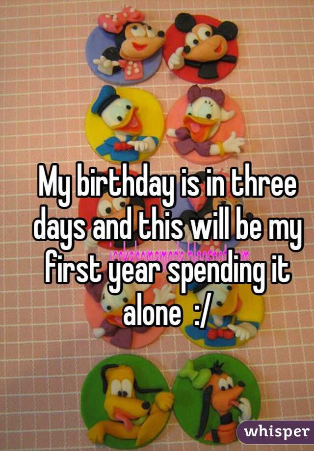 My birthday is in three days and this will be my first year spending it alone  :/