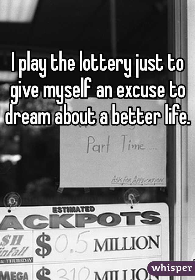 I play the lottery just to give myself an excuse to dream about a better life. 