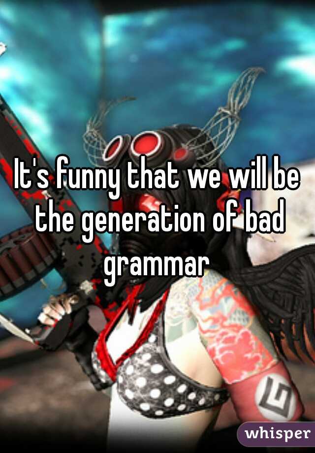It's funny that we will be the generation of bad grammar 