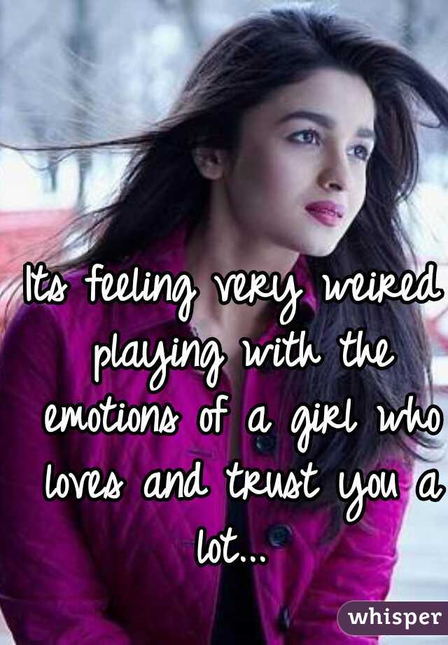 Its feeling very weired playing with the emotions of a girl who loves and trust you a lot... 