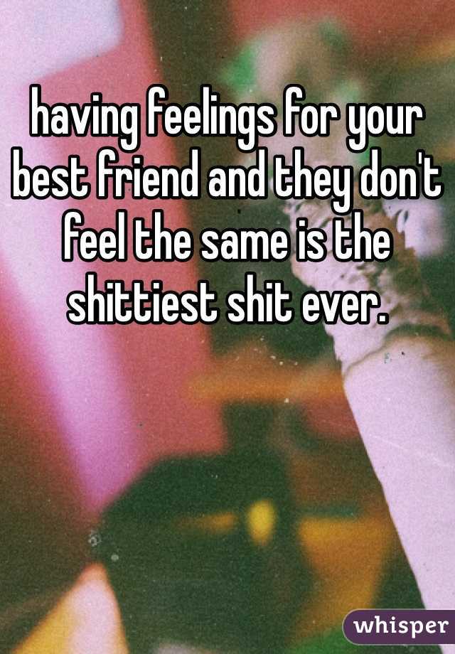 having feelings for your best friend and they don't feel the same is the shittiest shit ever.