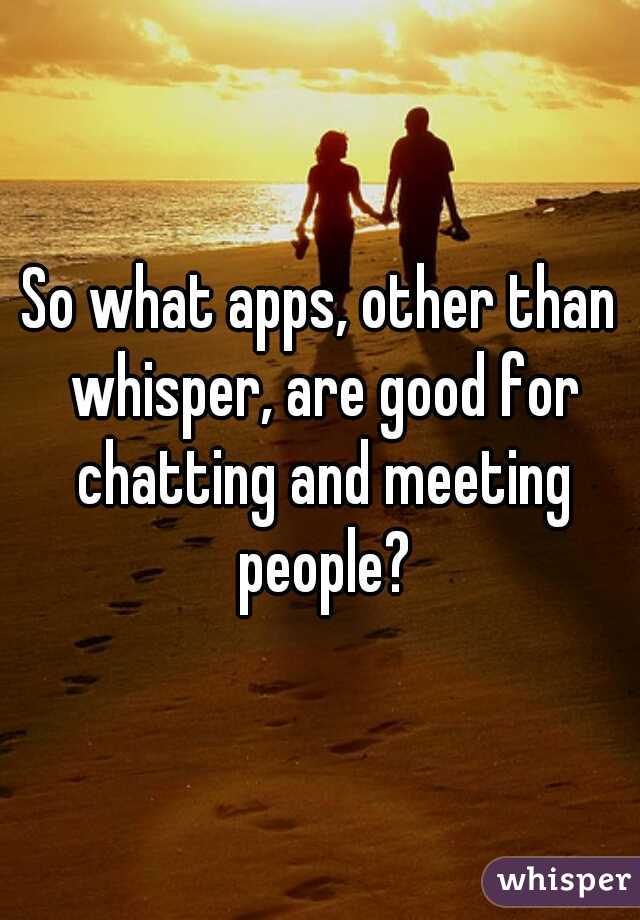 So what apps, other than whisper, are good for chatting and meeting people?