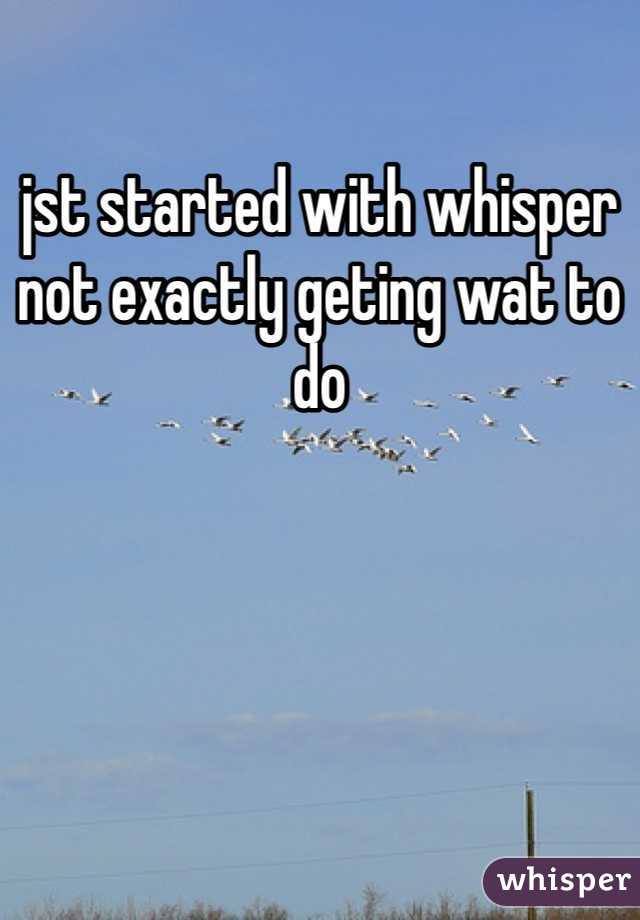 jst started with whisper 
not exactly geting wat to do