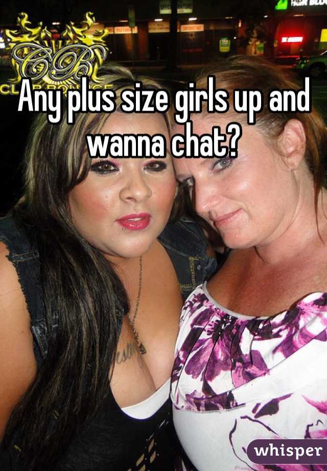 Any plus size girls up and wanna chat?