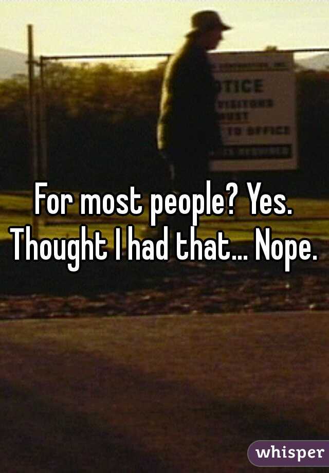 For most people? Yes. Thought I had that... Nope. 