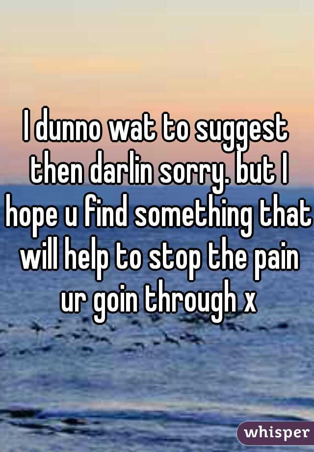 I dunno wat to suggest then darlin sorry. but I hope u find something that will help to stop the pain ur goin through x