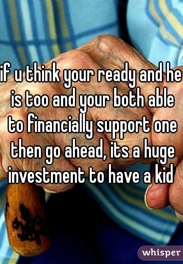if u think your ready and he is too and your both able to financially support one then go ahead, its a huge investment to have a kid 