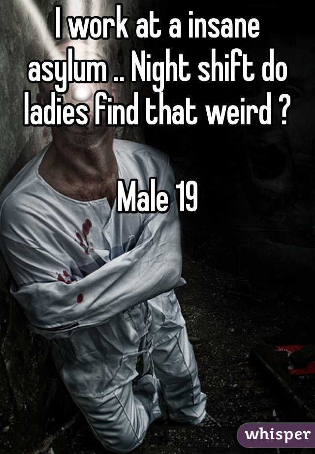 I work at a insane asylum .. Night shift do ladies find that weird ? 

Male 19 