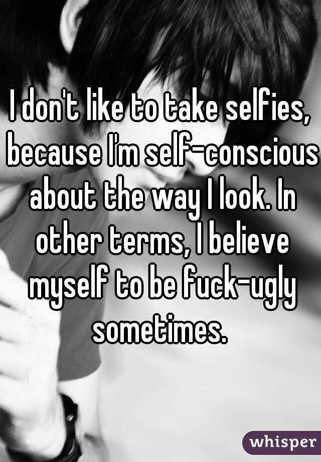 I don't like to take selfies, because I'm self-conscious about the way I look. In other terms, I believe myself to be fuck-ugly sometimes. 