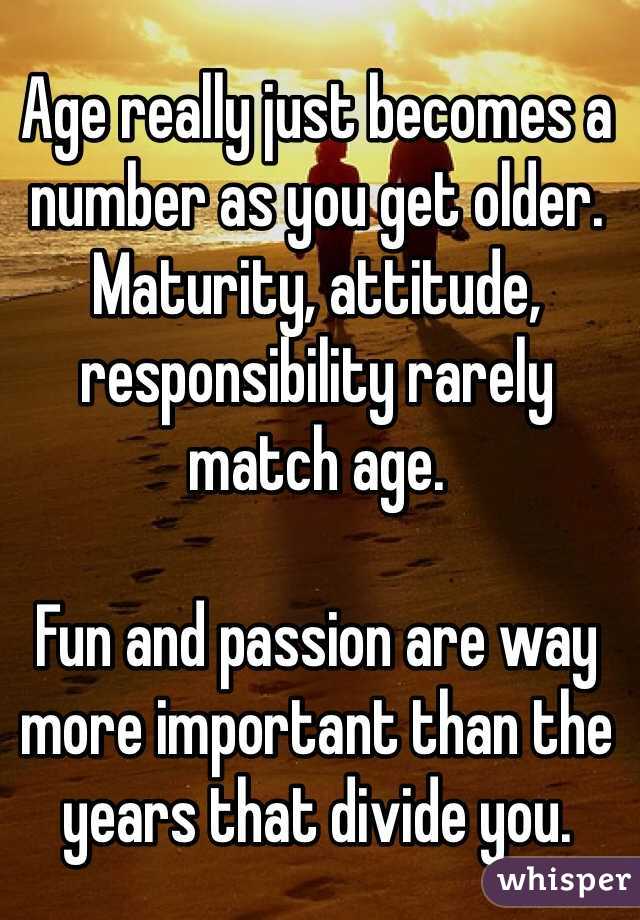 Age really just becomes a number as you get older. Maturity, attitude, responsibility rarely match age. 

Fun and passion are way more important than the years that divide you.