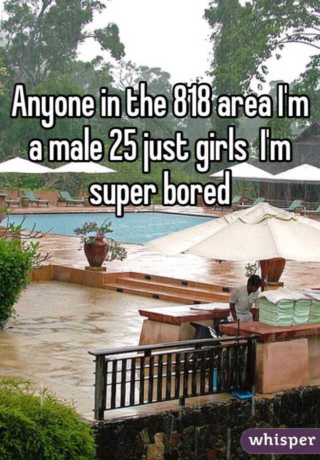 Anyone in the 818 area I'm a male 25 just girls  I'm super bored