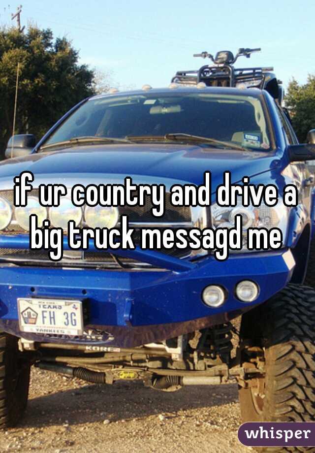 if ur country and drive a big truck messagd me 