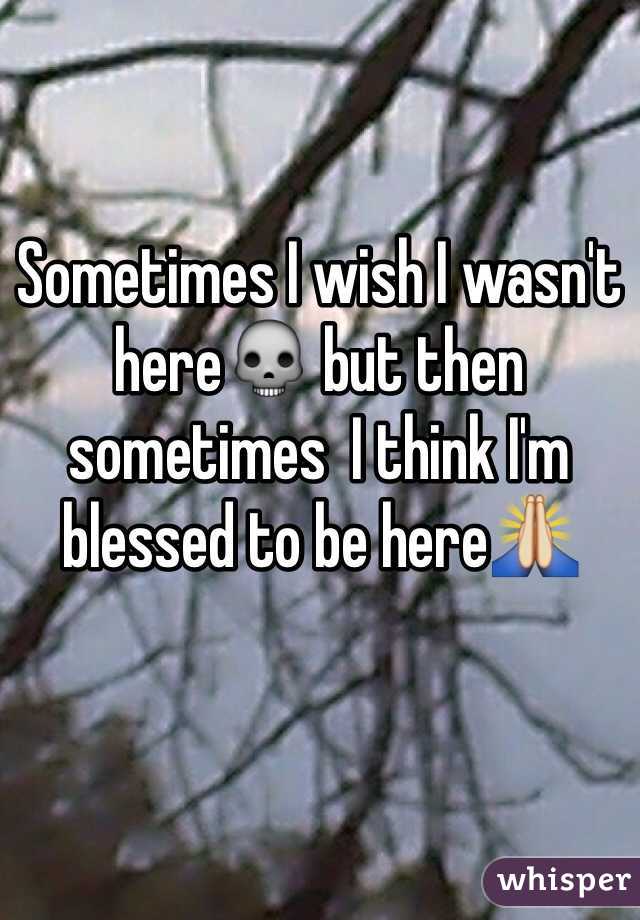 Sometimes I wish I wasn't here💀 but then  sometimes  I think I'm blessed to be here🙏