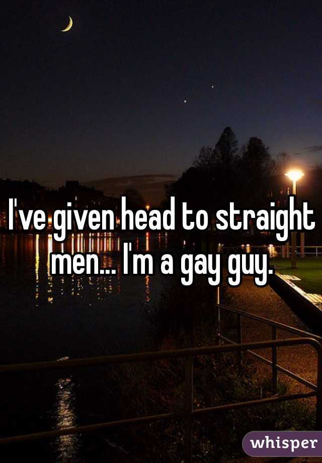 I've given head to straight men... I'm a gay guy. 
