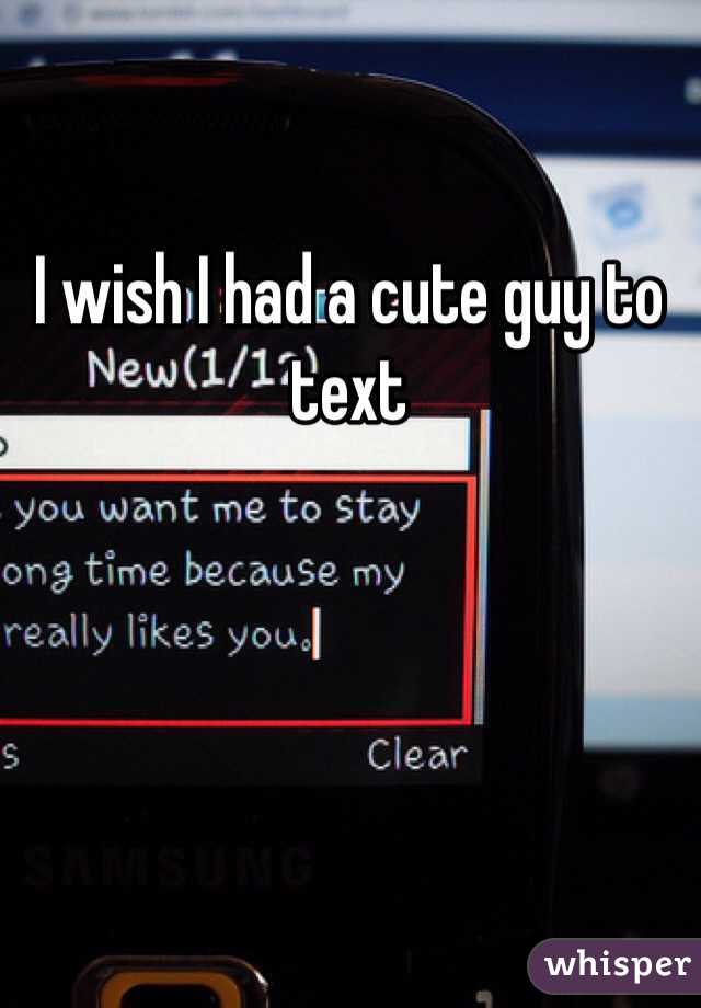 I wish I had a cute guy to text
