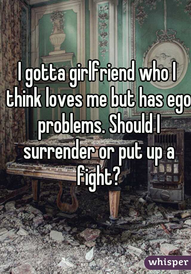 I gotta girlfriend who I think loves me but has ego problems. Should I surrender or put up a fight?