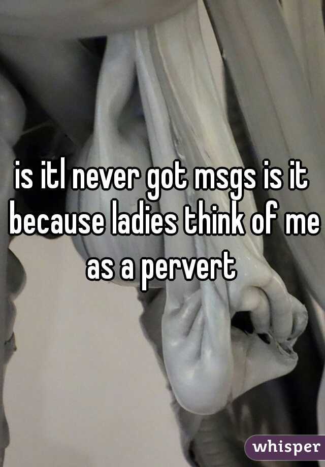 is itI never got msgs is it because ladies think of me as a pervert 