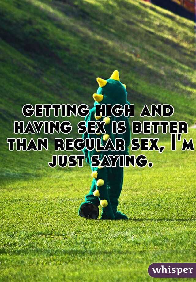 getting high and having sex is better than regular sex, I'm just saying.