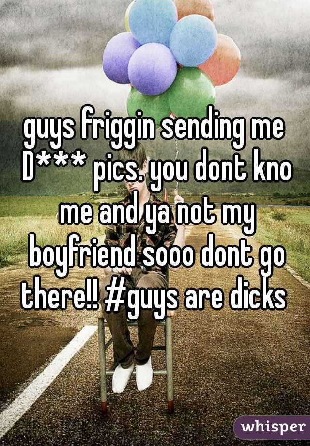 guys friggin sending me D*** pics. you dont kno me and ya not my boyfriend sooo dont go there!! #guys are dicks 