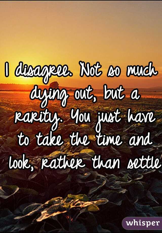 I disagree. Not so much dying out, but a rarity. You just have to take the time and look, rather than settle.