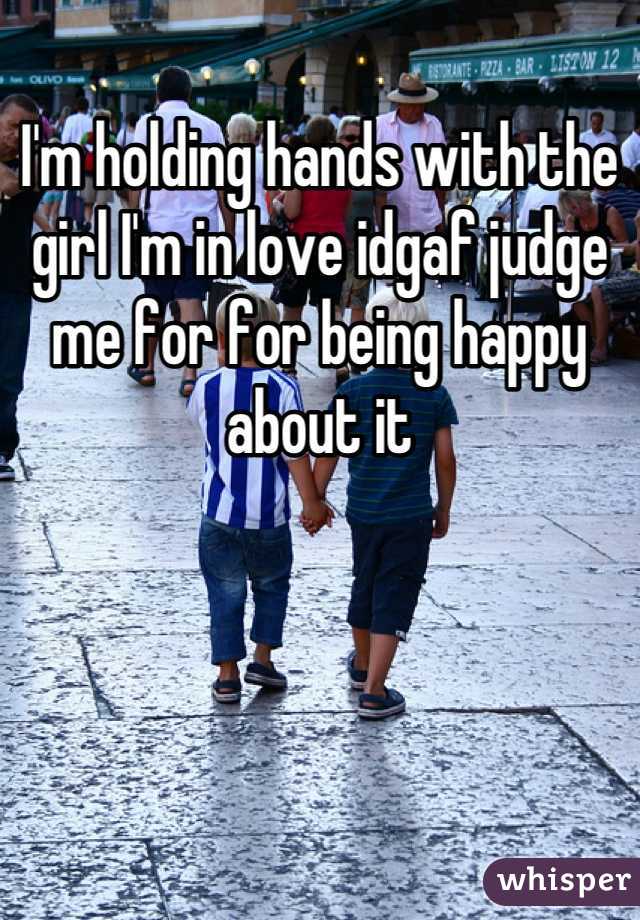 I'm holding hands with the girl I'm in love idgaf judge me for for being happy about it