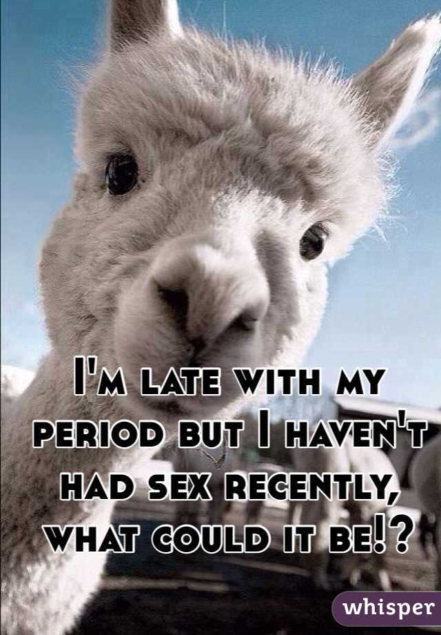 I'm late with my period but I haven't had sex recently, what could it be!?