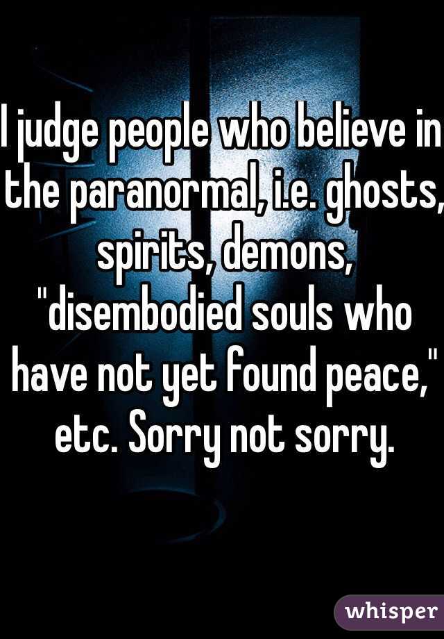 I judge people who believe in the paranormal, i.e. ghosts, spirits, demons, "disembodied souls who have not yet found peace," etc. Sorry not sorry.