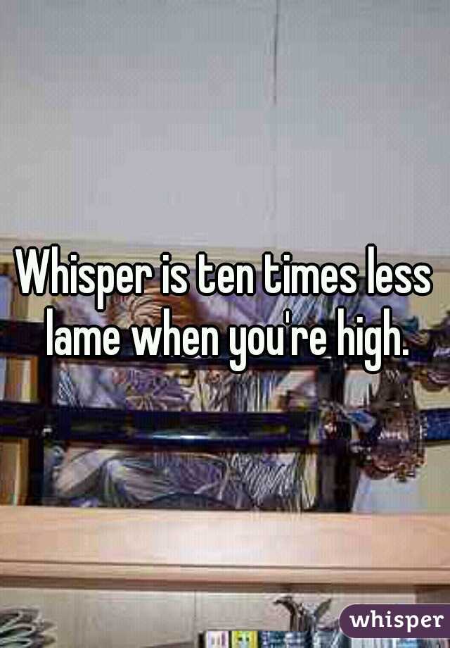 Whisper is ten times less lame when you're high.